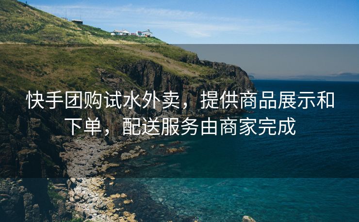 快手团购试水外卖，提供商品展示和下单，配送服务由商家完成
