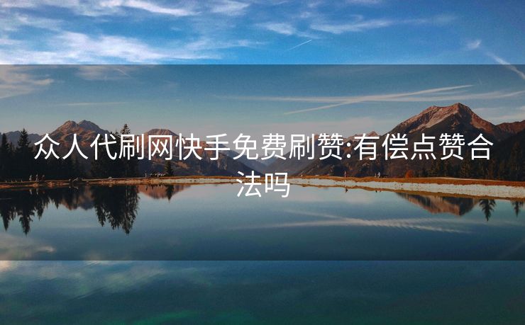 众人代刷网快手免费刷赞:有偿点赞合法吗