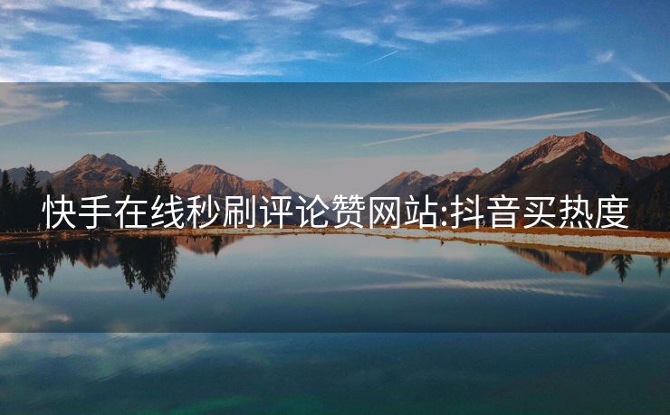 快手在线秒刷评论赞网站:抖音买热度