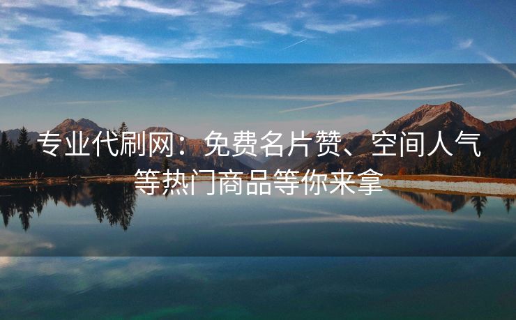 专业代刷网：免费名片赞、空间人气等热门商品等你来拿