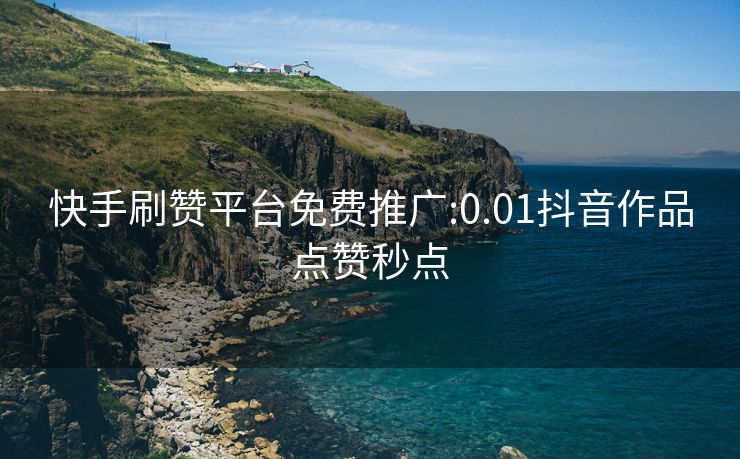 快手刷赞平台免费推广:0.01抖音作品点赞秒点