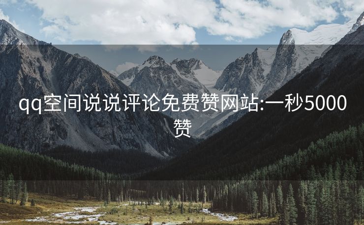 qq空间说说评论免费赞网站:一秒5000赞