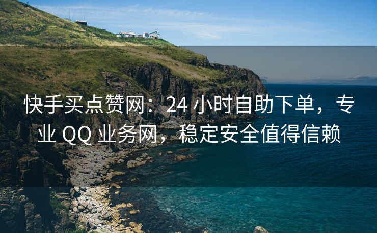 快手买点赞网：24 小时自助下单，专业 QQ 业务网，稳定安全值得信赖