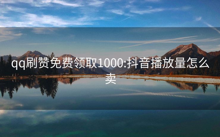 qq刷赞免费领取1000:抖音播放量怎么卖