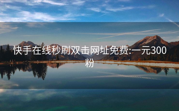 快手在线秒刷双击网址免费:一元300粉