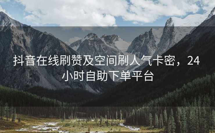 抖音在线刷赞及空间刷人气卡密，24 小时自助下单平台