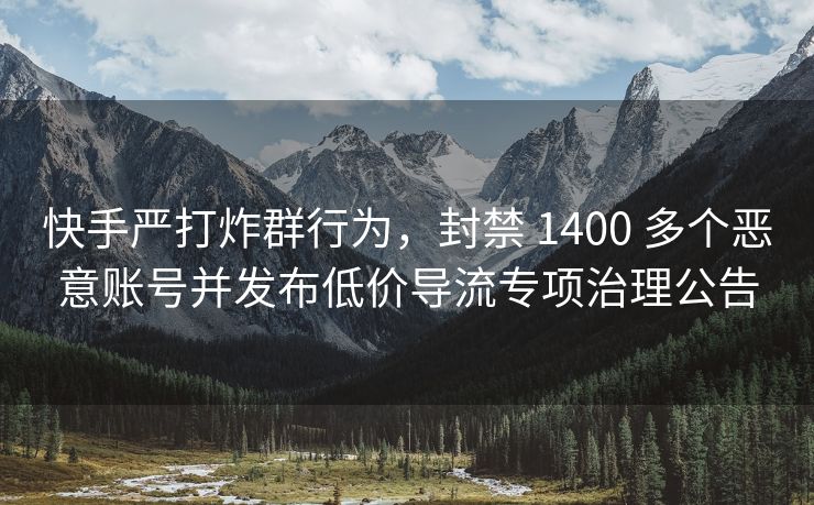 快手严打炸群行为，封禁 1400 多个恶意账号并发布低价导流专项治理公告