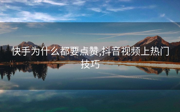 快手为什么都要点赞,抖音视频上热门技巧