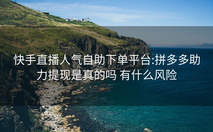 快手直播人气自助下单平台:拼多多助力提现是真的吗 有什么风险