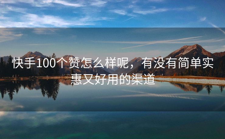 快手100个赞怎么样呢，有没有简单实惠又好用的渠道