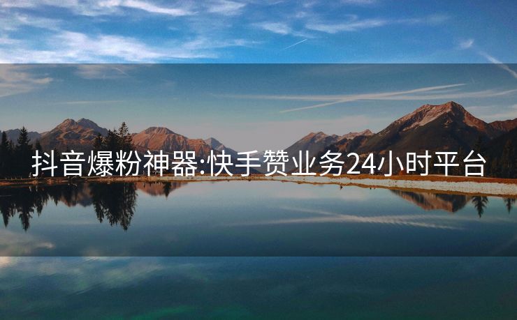 抖音爆粉神器:快手赞业务24小时平台