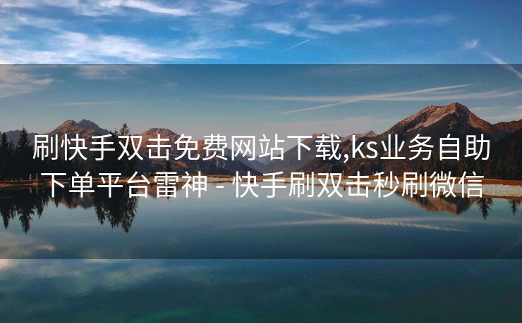 刷快手双击免费网站下载,ks业务自助下单平台雷神 - 快手刷双击秒刷微信