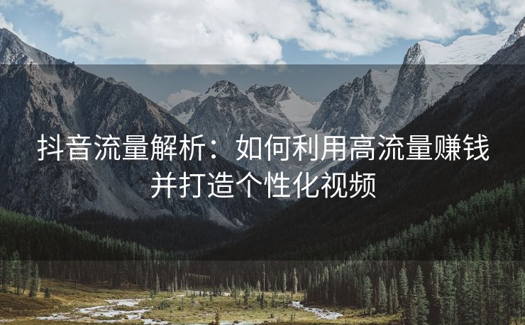 抖音流量解析：如何利用高流量赚钱并打造个性化视频