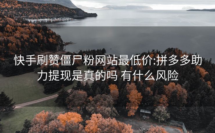快手刷赞僵尸粉网站最低价:拼多多助力提现是真的吗 有什么风险