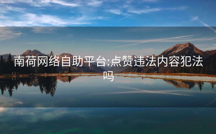 南荷网络自助平台:点赞违法内容犯法吗