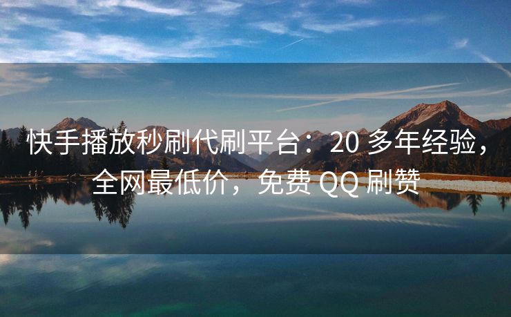 快手播放秒刷代刷平台：20 多年经验，全网最低价，免费 QQ 刷赞