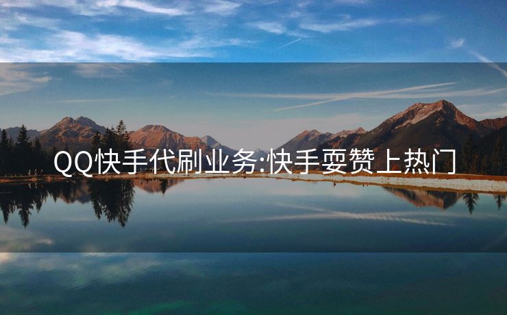 QQ快手代刷业务:快手耍赞上热门