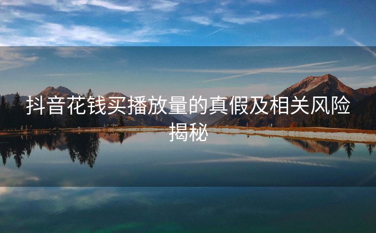 抖音花钱买播放量的真假及相关风险揭秘