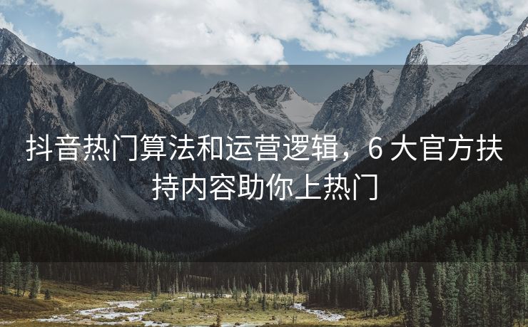 抖音热门算法和运营逻辑，6 大官方扶持内容助你上热门