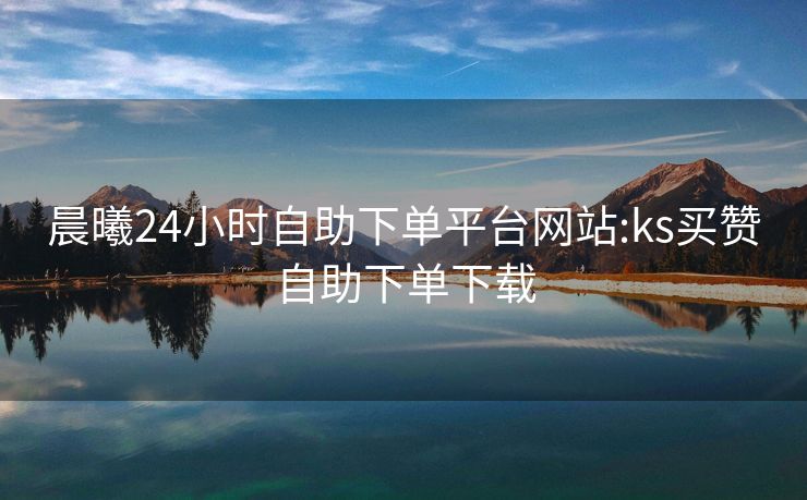 晨曦24小时自助下单平台网站:ks买赞自助下单下载