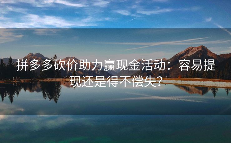 拼多多砍价助力赢现金活动：容易提现还是得不偿失？