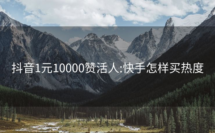 抖音1元10000赞活人:快手怎样买热度