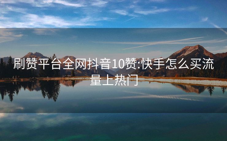刷赞平台全网抖音10赞:快手怎么买流量上热门