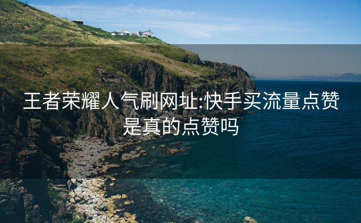 王者荣耀人气刷网址:快手买流量点赞是真的点赞吗