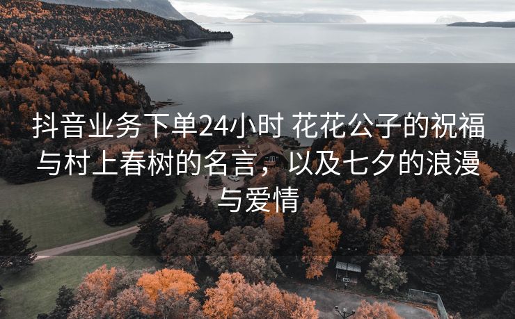抖音业务下单24小时 花花公子的祝福与村上春树的名言，以及七夕的浪漫与爱情