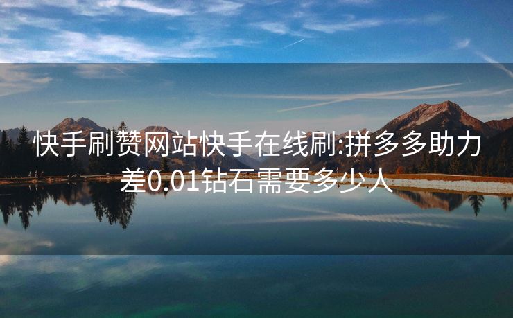 快手刷赞网站快手在线刷:拼多多助力差0.01钻石需要多少人