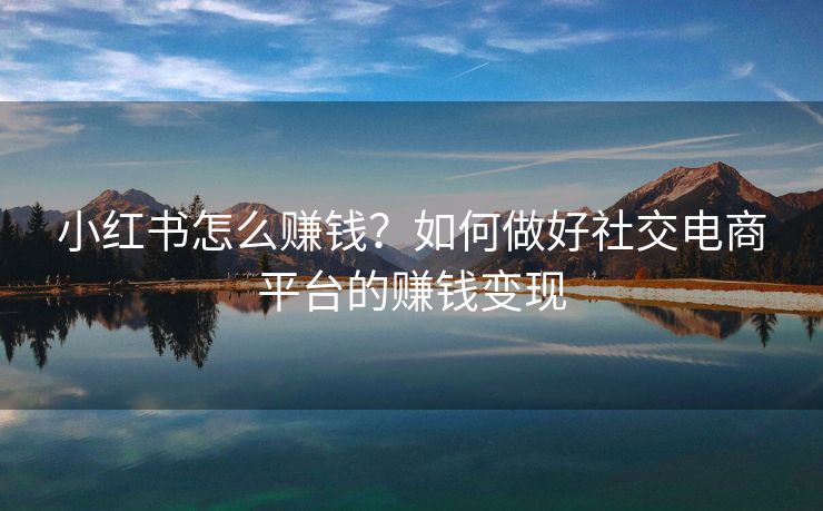 小红书怎么赚钱？如何做好社交电商平台的赚钱变现