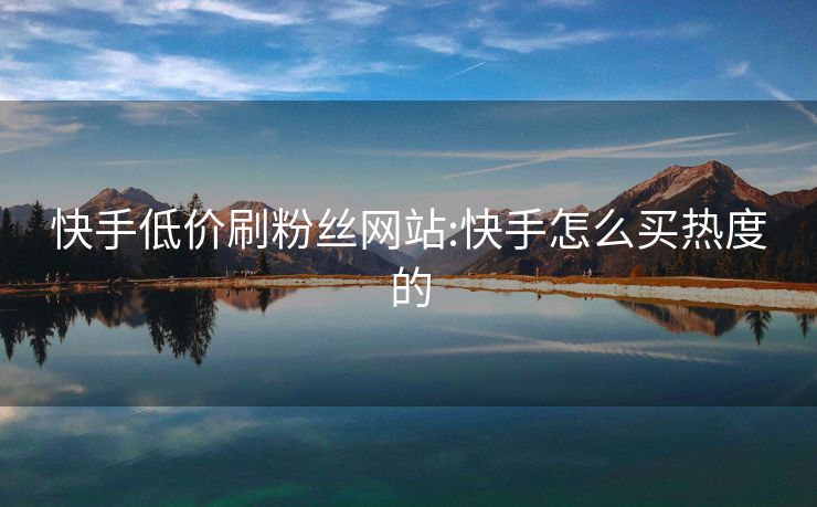 快手低价刷粉丝网站:快手怎么买热度的