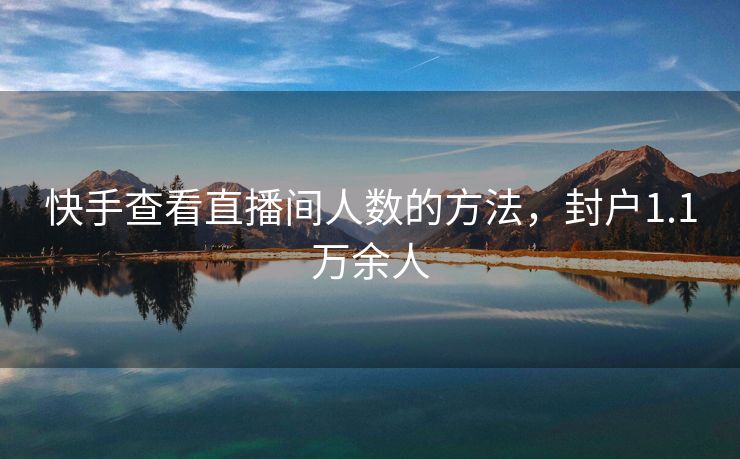 快手查看直播间人数的方法，封户1.1万余人
