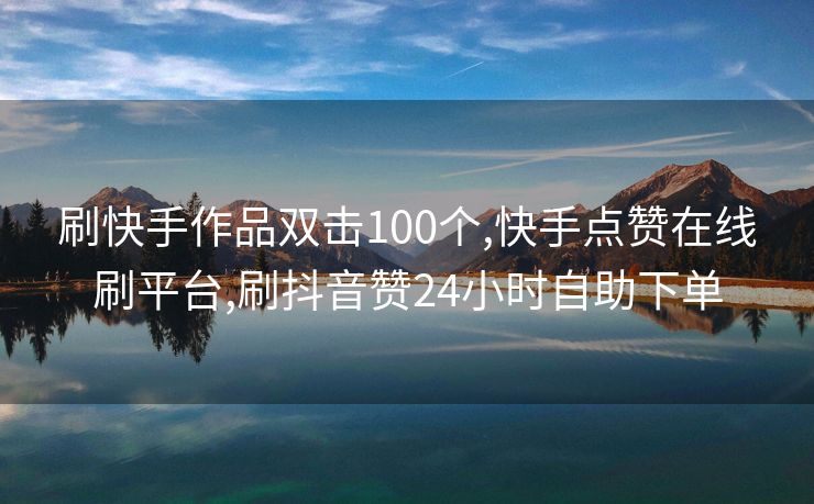 刷快手作品双击100个,快手点赞在线刷平台,刷抖音赞24小时自助下单