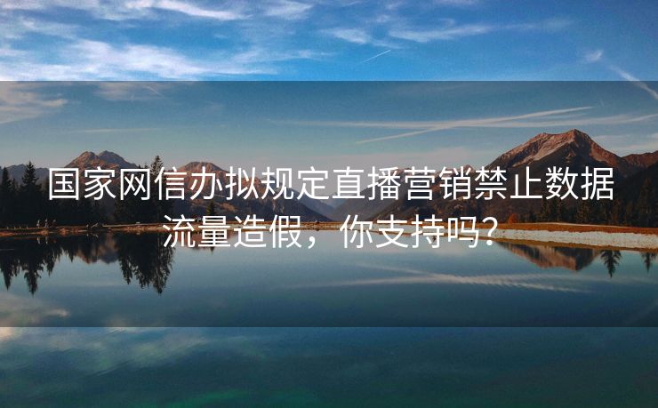 国家网信办拟规定直播营销禁止数据流量造假，你支持吗？