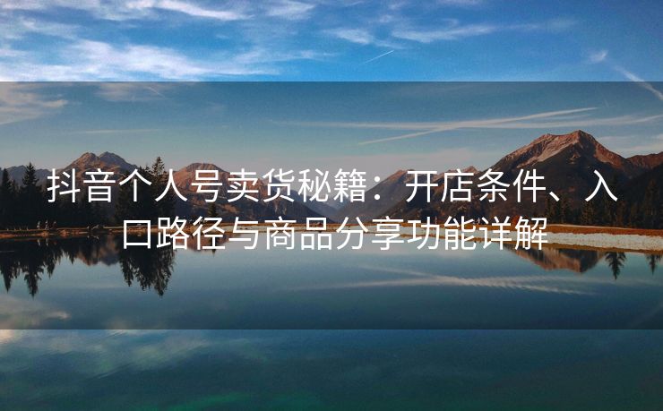 抖音个人号卖货秘籍：开店条件、入口路径与商品分享功能详解