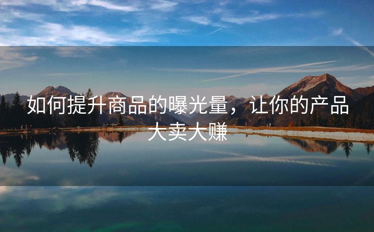 如何提升商品的曝光量，让你的产品大卖大赚