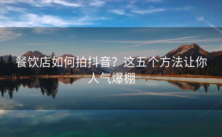 餐饮店如何拍抖音？这五个方法让你人气爆棚