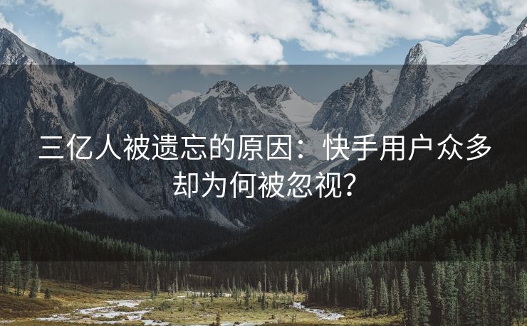 三亿人被遗忘的原因：快手用户众多却为何被忽视？