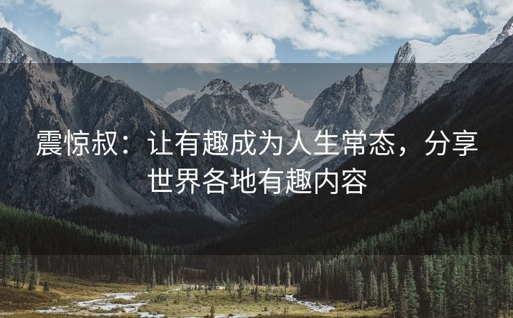 震惊叔：让有趣成为人生常态，分享世界各地有趣内容
