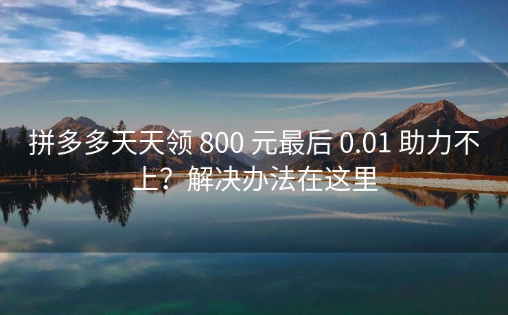 拼多多天天领 800 元最后 0.01 助力不上？解决办法在这里