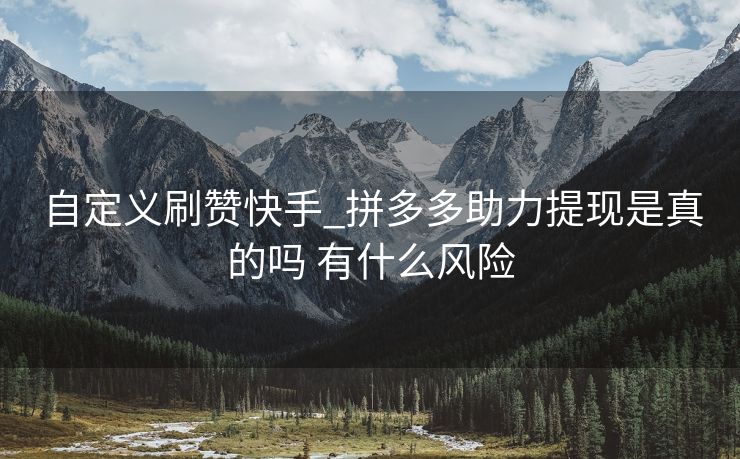 自定义刷赞快手_拼多多助力提现是真的吗 有什么风险