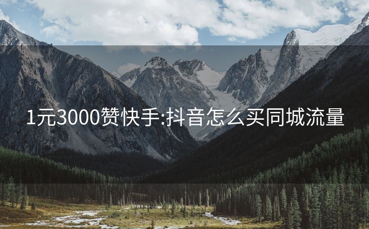 1元3000赞快手:抖音怎么买同城流量