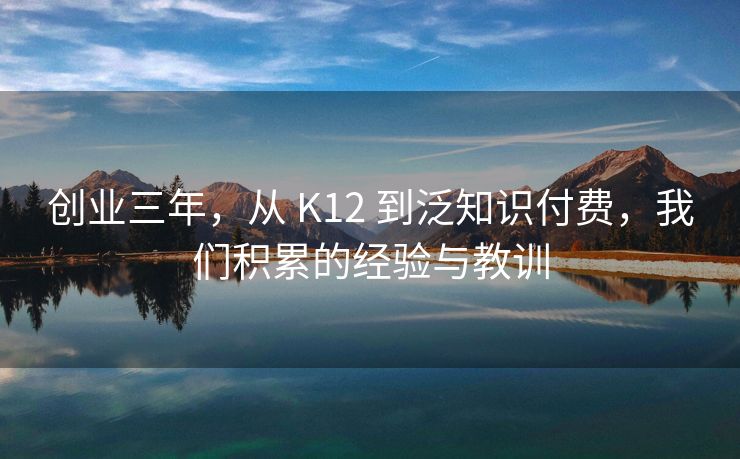 创业三年，从 K12 到泛知识付费，我们积累的经验与教训