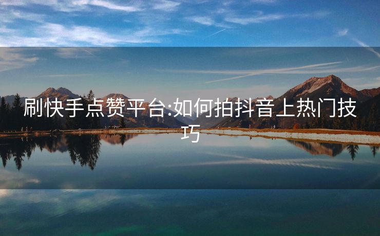 刷快手点赞平台:如何拍抖音上热门技巧