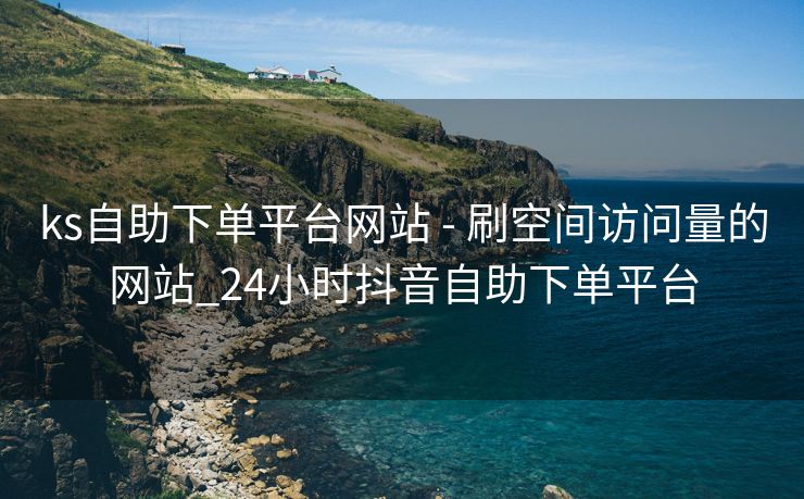 ks自助下单平台网站 - 刷空间访问量的网站_24小时抖音自助下单平台