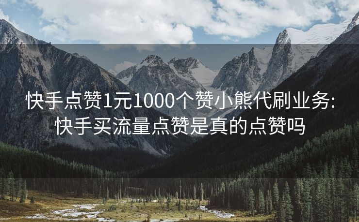 快手点赞1元1000个赞小熊代刷业务:快手买流量点赞是真的点赞吗