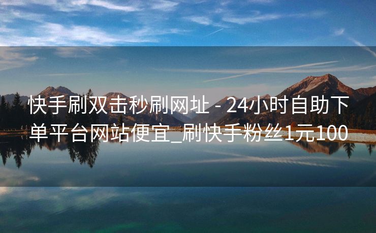 快手刷双击秒刷网址 - 24小时自助下单平台网站便宜_刷快手粉丝1元100