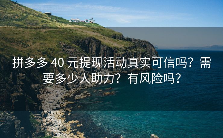 拼多多 40 元提现活动真实可信吗？需要多少人助力？有风险吗？