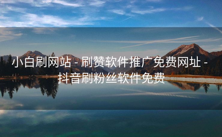 小白刷网站 - 刷赞软件推广免费网址 - 抖音刷粉丝软件免费